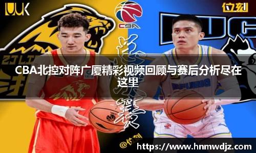 CBA北控对阵广厦精彩视频回顾与赛后分析尽在这里