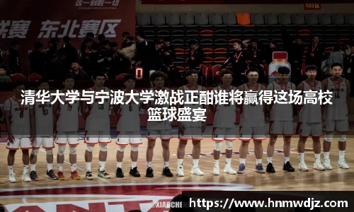 清华大学与宁波大学激战正酣谁将赢得这场高校篮球盛宴