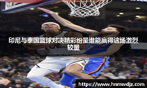 印尼与泰国篮球对决精彩纷呈谁能赢得这场激烈较量