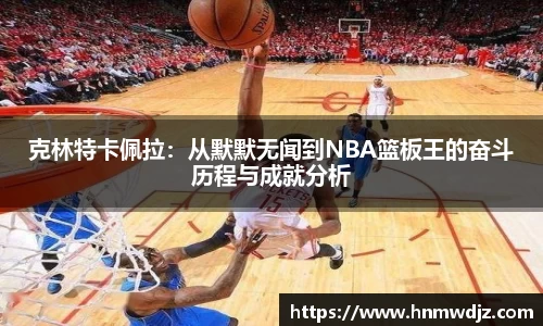 克林特卡佩拉：从默默无闻到NBA篮板王的奋斗历程与成就分析