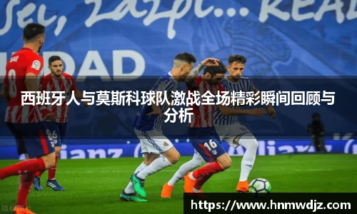 西班牙人与莫斯科球队激战全场精彩瞬间回顾与分析