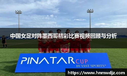 中国女足对阵墨西哥精彩比赛视频回顾与分析