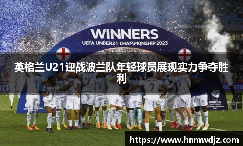 英格兰U21迎战波兰队年轻球员展现实力争夺胜利