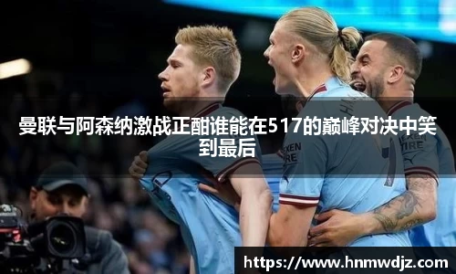 曼联与阿森纳激战正酣谁能在517的巅峰对决中笑到最后
