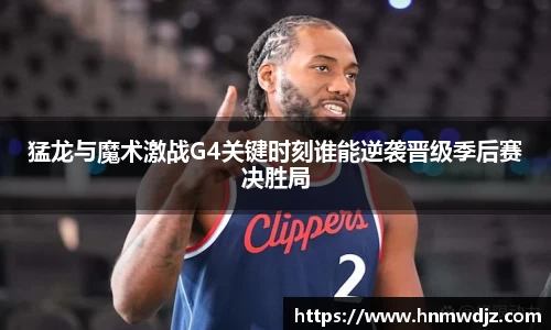 猛龙与魔术激战G4关键时刻谁能逆袭晋级季后赛决胜局