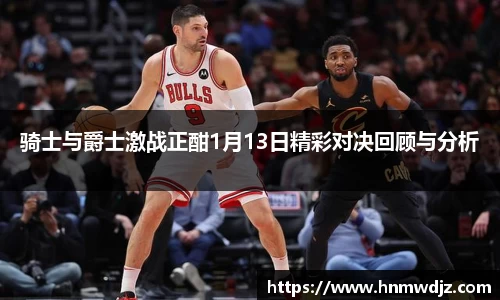骑士与爵士激战正酣1月13日精彩对决回顾与分析