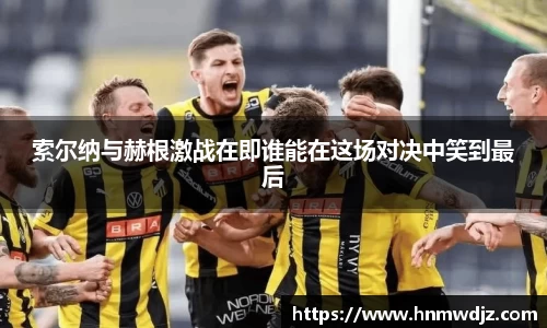 索尔纳与赫根激战在即谁能在这场对决中笑到最后