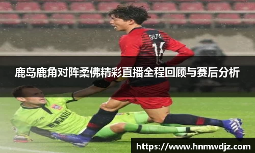 鹿岛鹿角对阵柔佛精彩直播全程回顾与赛后分析