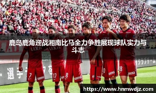 鹿岛鹿角迎战湘南比马全力争胜展现球队实力与斗志