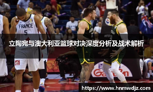 立陶宛与澳大利亚篮球对决深度分析及战术解析