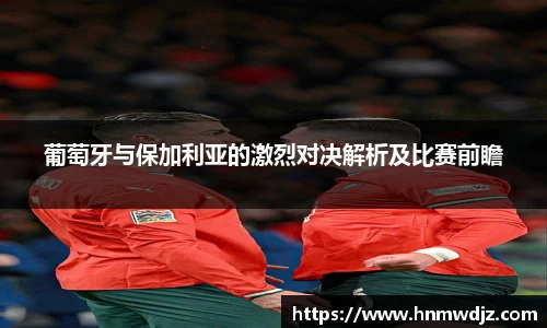 葡萄牙与保加利亚的激烈对决解析及比赛前瞻