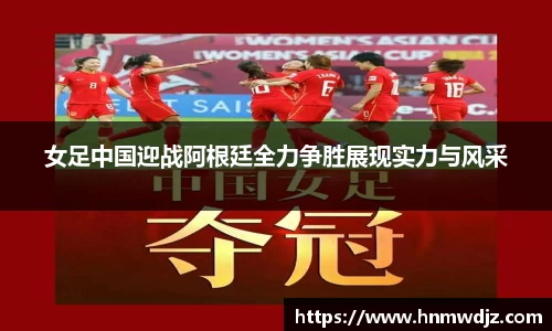 女足中国迎战阿根廷全力争胜展现实力与风采