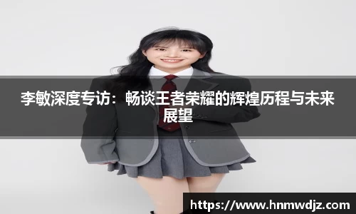 李敏深度专访：畅谈王者荣耀的辉煌历程与未来展望