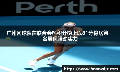 广州网球队在联合会杯积分榜上以81分稳居第一名展现强劲实力