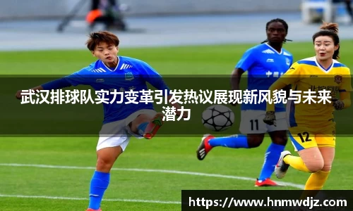 武汉排球队实力变革引发热议展现新风貌与未来潜力